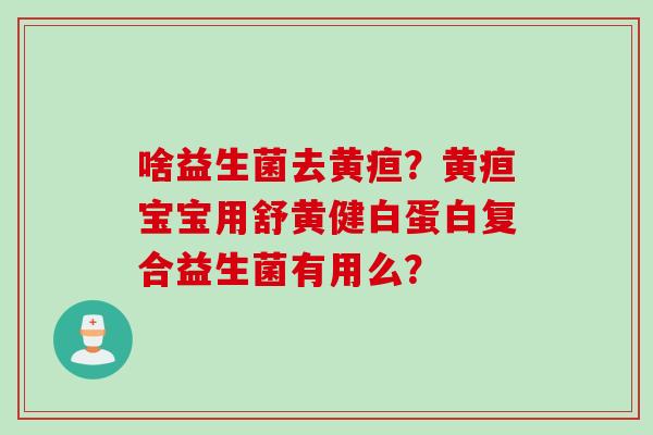 啥益生菌去黄疸?黄疸宝宝用舒黄健白蛋白复合益生菌有用么? 啥益生菌去黄疸?黄疸宝宝用舒黄健白蛋白复合益生菌有用么?