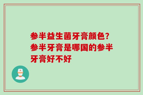 参半益生菌牙膏颜色?参半牙膏是哪国的参半牙膏好不好 参半益生菌牙膏颜色?参半牙膏是哪国的参半牙膏好不好
