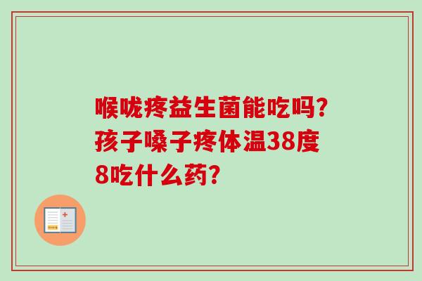 喉咙疼益生菌能吃吗？孩子嗓子疼体温38度8吃什么药？
