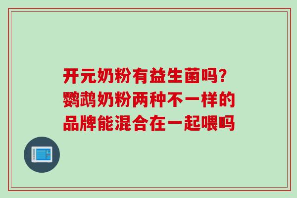 开元奶粉有益生菌吗?鹦鹉奶粉两种不一样的品牌能混合在一起喂吗 开元奶粉有益生菌吗?鹦鹉奶粉两种不一样的品牌能混合在一起喂吗