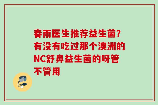 春雨医生推荐益生菌？有没有吃过那个澳洲的NC舒鼻益生菌的呀管不管用