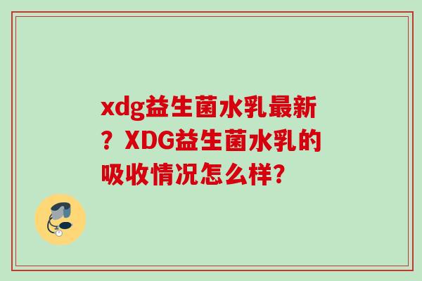 xdg益生菌水乳新？XDG益生菌水乳的吸收情况怎么样？