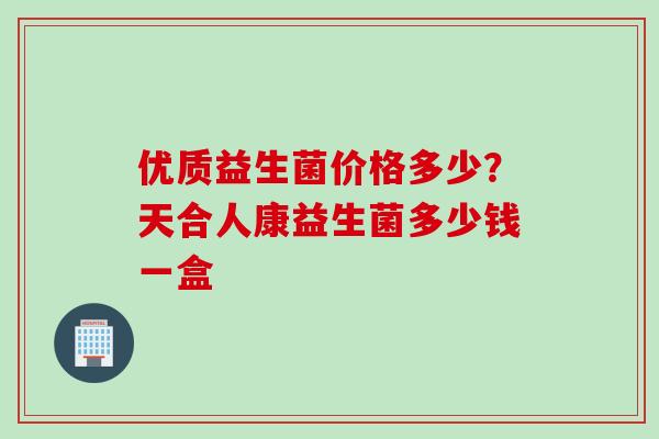 优质益生菌价格多少？天合人康益生菌多少钱一盒