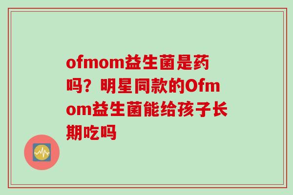 ofmom益生菌是药吗?明星同款的Ofmom益生菌能给孩子长期吃吗 ofmom益生菌是药吗?明星同款的Ofmom益生菌能给孩子长期吃吗
