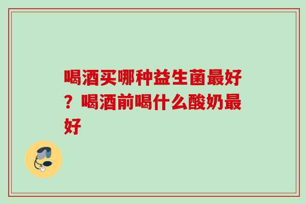喝酒买哪种益生菌好?喝酒前喝什么酸奶好 喝酒买哪种益生菌好?喝酒前喝什么酸奶好