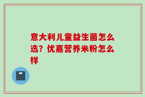 意大利儿童益生菌怎么选？优嘉营养米粉怎么样