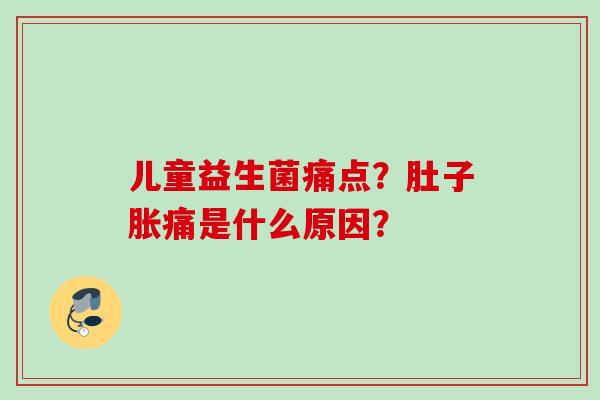 儿童益生菌痛点？肚子胀痛是什么原因？