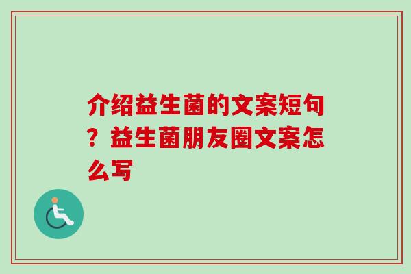 介绍益生菌的文案短句?益生菌朋友圈文案怎么写 介绍益生菌的文案短句?益生菌朋友圈文案怎么写