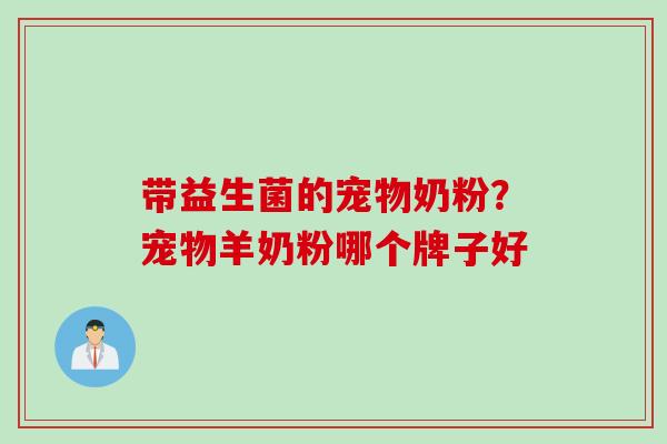 带益生菌的宠物奶粉?宠物羊奶粉哪个牌子好 带益生菌的宠物奶粉?宠物羊奶粉哪个牌子好