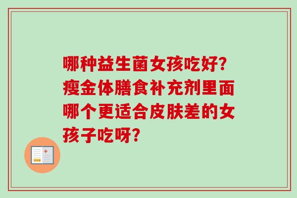 哪种益生菌女孩吃好？瘦金体膳食补充剂里面哪个更适合差的女孩子吃呀？