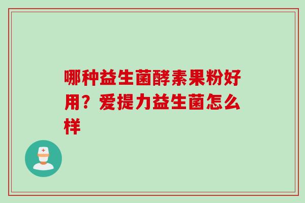 哪种益生菌酵素果粉好用?爱提力益生菌怎么样 哪种益生菌酵素果粉好用?爱提力益生菌怎么样