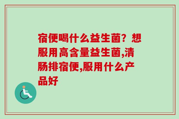 宿便喝什么益生菌？想服用高含量益生菌,清肠排宿便,服用什么产品好