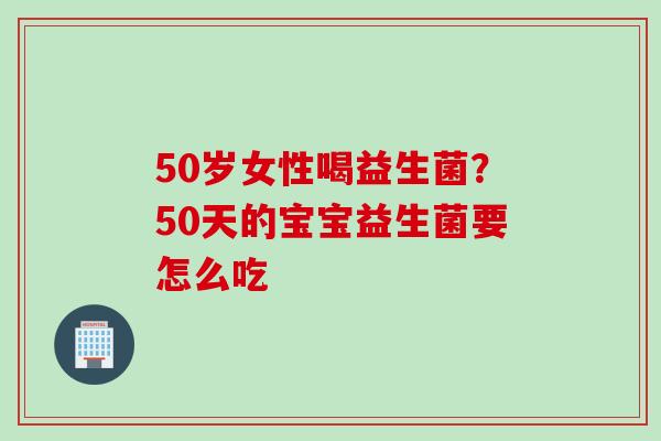 50岁女性喝益生菌?50天的宝宝益生菌要怎么吃 50岁女性喝益生菌?50天的宝宝益生菌要怎么吃