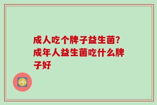 成人吃个牌子益生菌？成年人益生菌吃什么牌子好