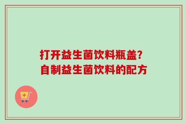 打开益生菌饮料瓶盖？自制益生菌饮料的配方
