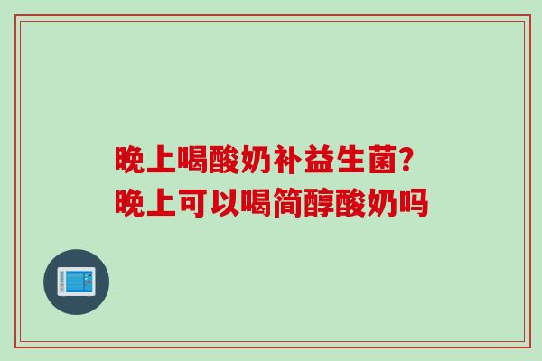 晚上喝酸奶补益生菌？晚上可以喝简醇酸奶吗