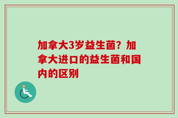 加拿大3岁益生菌？加拿大进口的益生菌和国内的区别