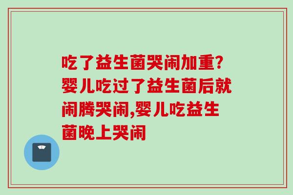 吃了益生菌哭闹加重？婴儿吃过了益生菌后就闹腾哭闹,婴儿吃益生菌晚上哭闹
