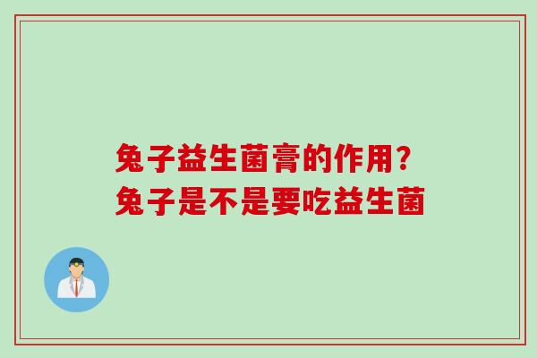兔子益生菌膏的作用？兔子是不是要吃益生菌