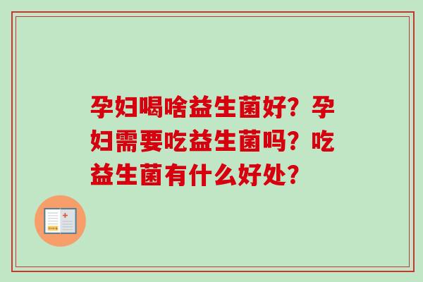 孕妇喝啥益生菌好？孕妇需要吃益生菌吗？吃益生菌有什么好处？