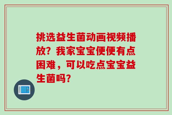 挑选益生菌动画视频播放?我家宝宝便便有点困难,可以吃点宝宝益生菌吗? 挑选益生菌动画视频播放?我家宝宝便便有点困难,可以吃点宝宝益生菌吗?