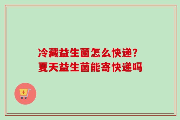 冷藏益生菌怎么快递？夏天益生菌能寄快递吗