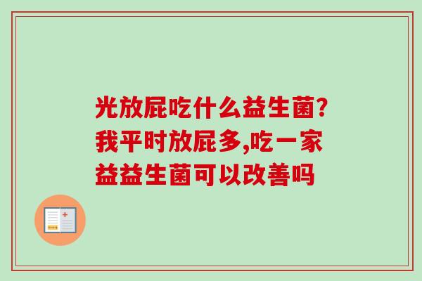 光放屁吃什么益生菌？我平时放屁多,吃一家益益生菌可以改善吗