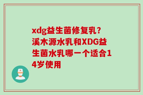 xdg益生菌修复乳？溪木源水乳和XDG益生菌水乳哪一个适合14岁使用