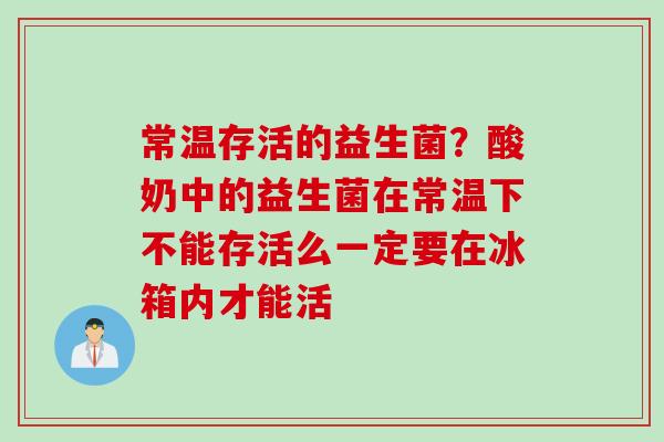 常温存活的益生菌？酸奶中的益生菌在常温下不能存活么一定要在冰箱内才能活