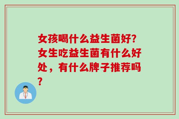 女孩喝什么益生菌好？女生吃益生菌有什么好处，有什么牌子推荐吗？