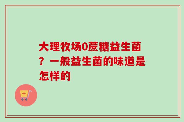 大理牧场0蔗糖益生菌?一般益生菌的味道是怎样的 大理牧场0蔗糖益生菌?一般益生菌的味道是怎样的