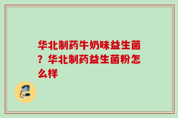 华北制药牛奶味益生菌?华北制药益生菌粉怎么样 华北制药牛奶味益生菌?华北制药益生菌粉怎么样