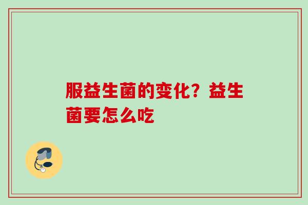 服益生菌的变化？益生菌要怎么吃