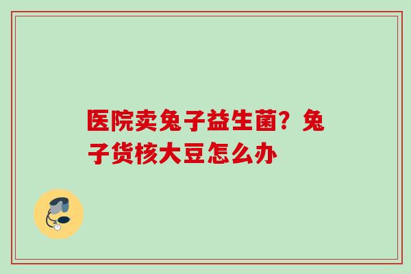 医院卖兔子益生菌？兔子货核大豆怎么办