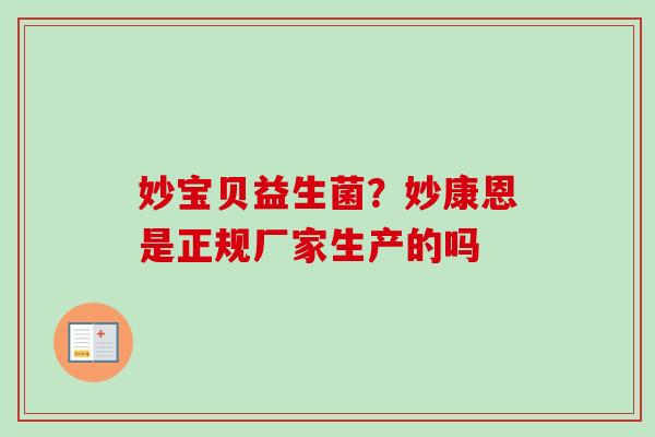 妙宝贝益生菌?妙康恩是正规厂家生产的吗 妙宝贝益生菌?妙康恩是正规厂家生产的吗