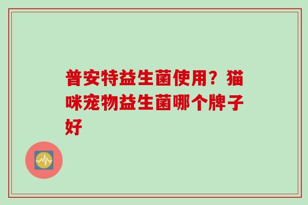 普安特益生菌使用？猫咪宠物益生菌哪个牌子好