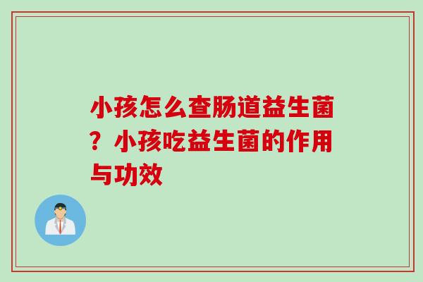小孩怎么查肠道益生菌?小孩吃益生菌的作用与功效 小孩怎么查肠道益生菌?小孩吃益生菌的作用与功效