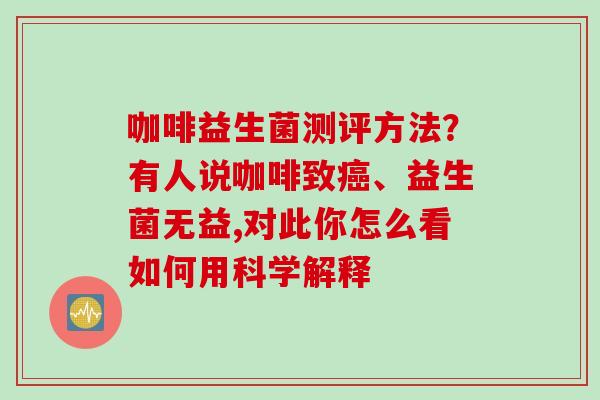 咖啡益生菌测评方法?有人说咖啡致、益生菌无益,对此你怎么看如何用科学解释 咖啡益生菌测评方法?有人说咖啡致、益生菌无益,对此你怎么看如何用科学解释