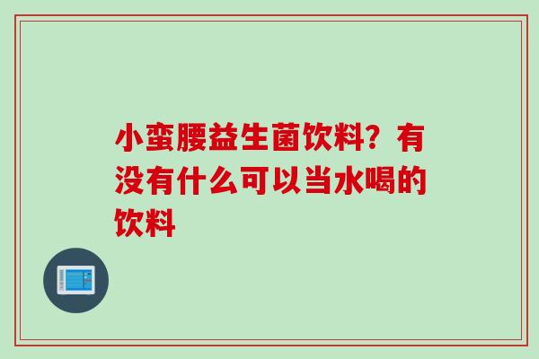 小蛮腰益生菌饮料？有没有什么可以当水喝的饮料