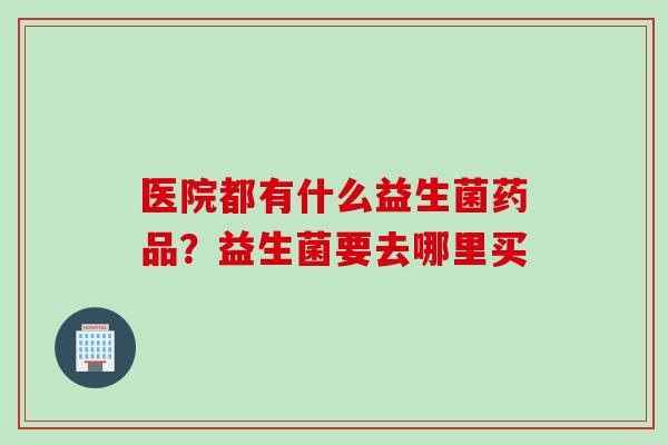 医院都有什么益生菌药品？益生菌要去哪里买