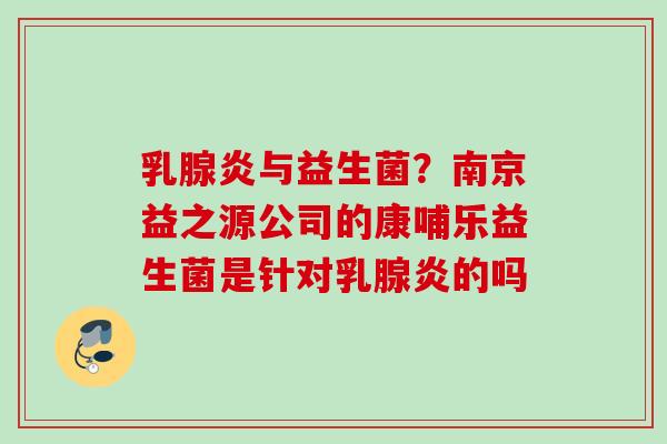 乳腺炎与益生菌？南京益之源公司的康哺乐益生菌是针对乳腺炎的吗