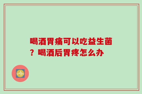 喝酒胃痛可以吃益生菌？喝酒后胃疼怎么办