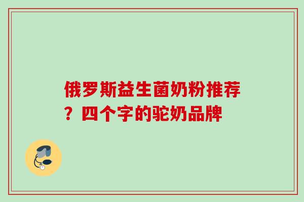 俄罗斯益生菌奶粉推荐？四个字的驼奶品牌