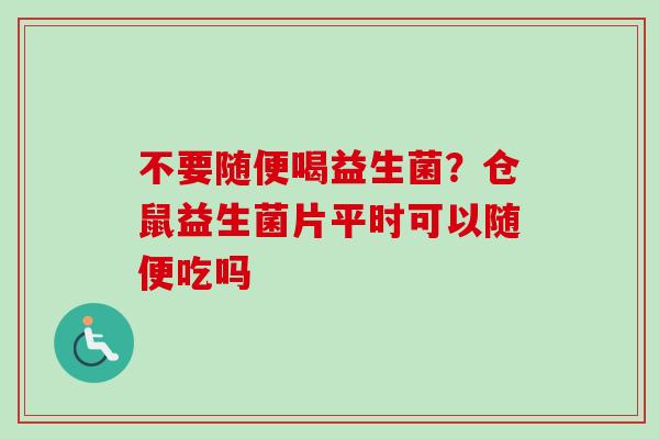 不要随便喝益生菌?仓鼠益生菌片平时可以随便吃吗 不要随便喝益生菌?仓鼠益生菌片平时可以随便吃吗