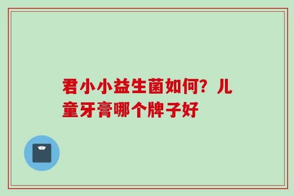 君小小益生菌如何？儿童牙膏哪个牌子好