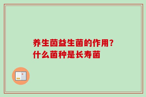 养生茵益生菌的作用？什么菌种是长寿菌