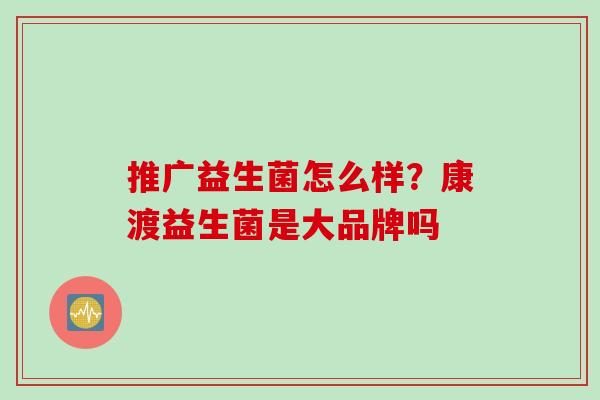推广益生菌怎么样？康渡益生菌是大品牌吗