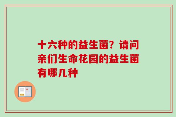 十六种的益生菌?请问亲们生命花园的益生菌有哪几种 十六种的益生菌?请问亲们生命花园的益生菌有哪几种