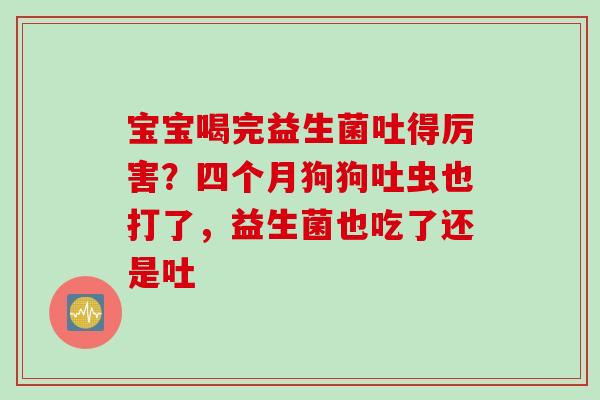 宝宝喝完益生菌吐得厉害？四个月狗狗吐虫也打了，益生菌也吃了还是吐