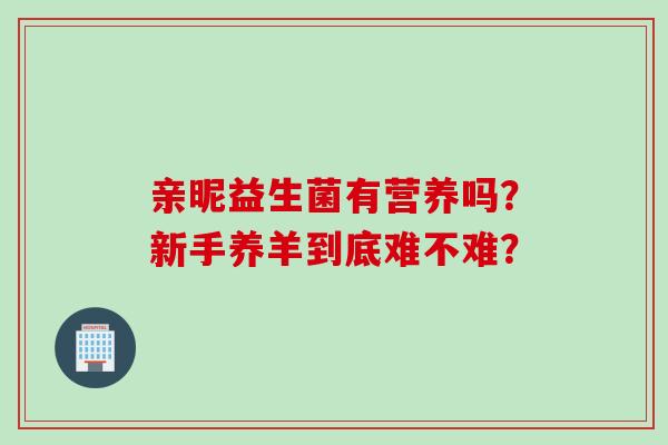 亲昵益生菌有营养吗？新手养羊到底难不难？